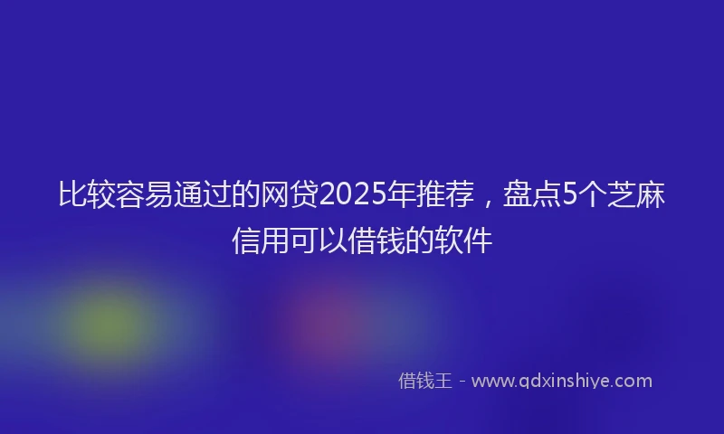 比较容易通过的网贷2025年推荐，盘点5个芝麻信用可以借钱的软件