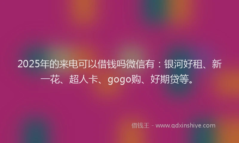 2025年的来电可以借钱吗微信有：银河好租、新一花、超人卡、gogo购、好期贷等。