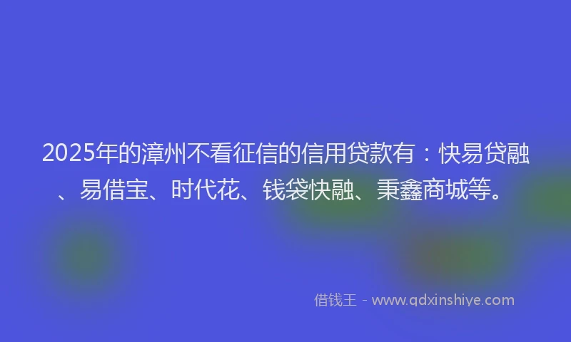 2025年的漳州不看征信的信用贷款有：快易贷融、易借宝、时代花、钱袋快融、秉鑫商城等。