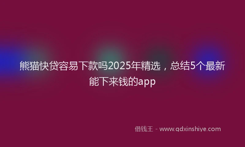 熊猫快贷容易下款吗2025年精选，总结5个最新能下来钱的app