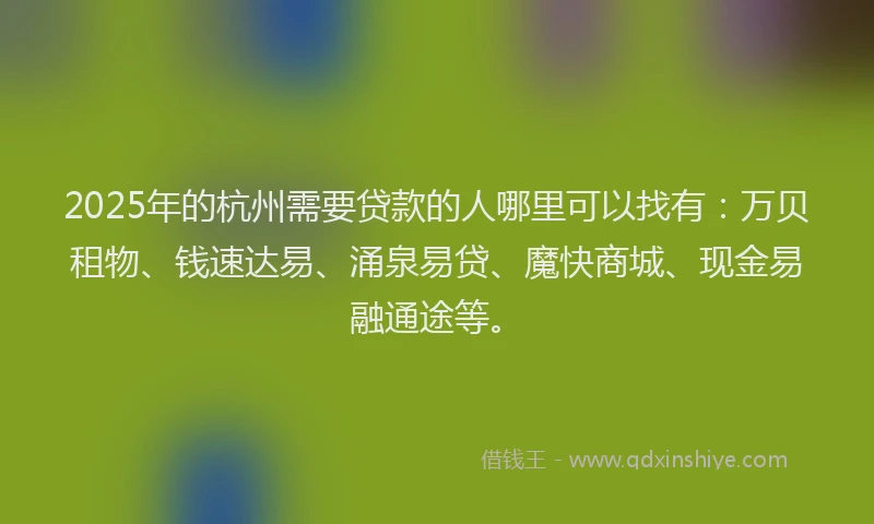 2025年的杭州需要贷款的人哪里可以找有：万贝租物、钱速达易、涌泉易贷、魔快商城、现金易融通途等。