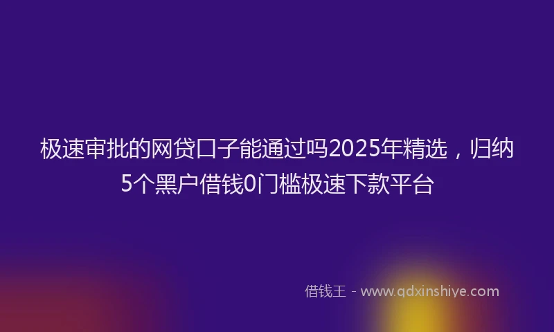极速审批的网贷口子能通过吗2025年精选，归纳5个黑户借钱0门槛极速下款平台