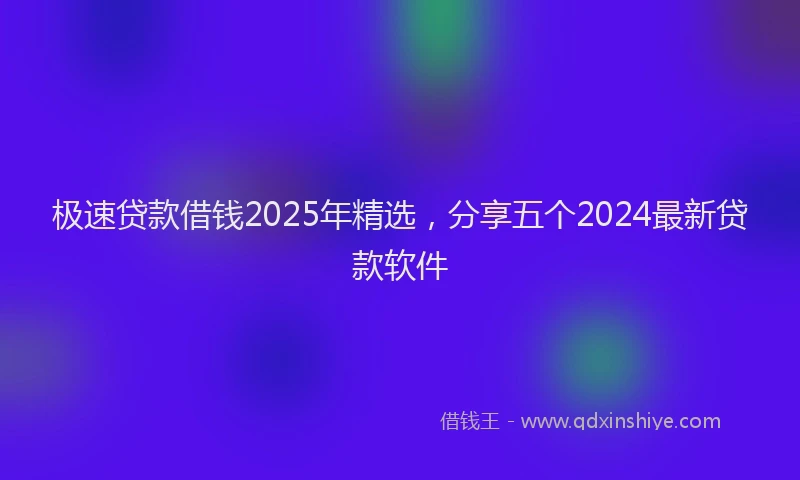 极速贷款借钱2025年精选，分享五个2024最新贷款软件