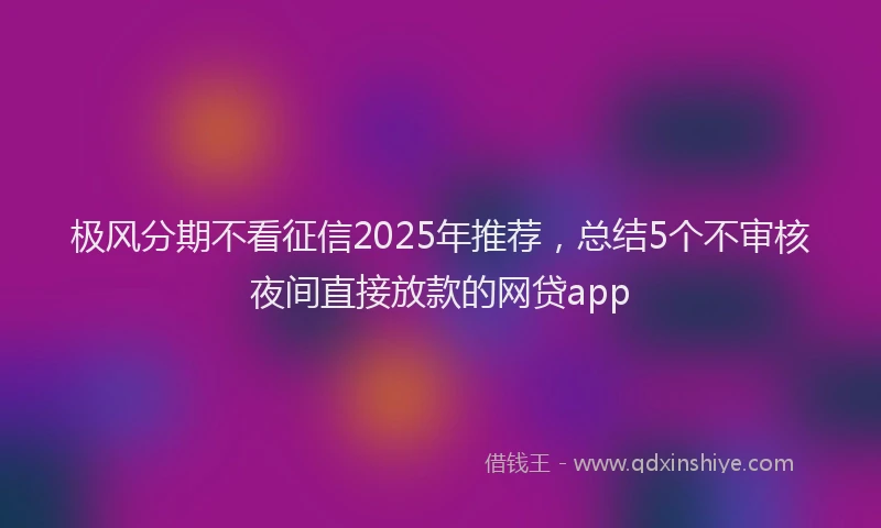 极风分期不看征信2025年推荐，总结5个不审核夜间直接放款的网贷app