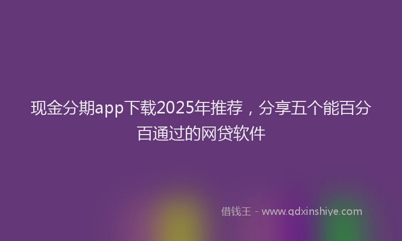 现金分期app下载2025年推荐，分享五个能百分百通过的网贷软件