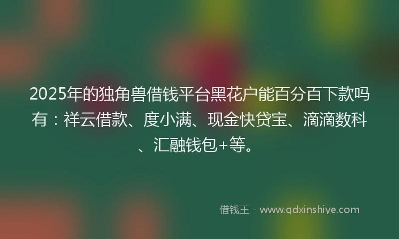 2025年的独角兽借钱平台黑花户能百分百下款吗有：祥云借款、度小满、现金快贷宝、滴滴数科、汇融钱包+等。