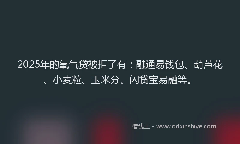 2025年的氧气贷被拒了有：融通易钱包、葫芦花、小麦粒、玉米分、闪贷宝易融等。