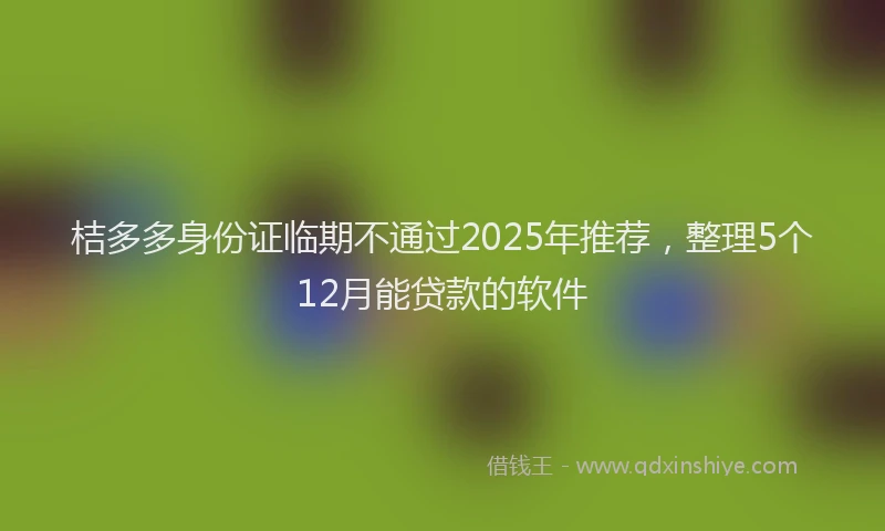 桔多多身份证临期不通过2025年推荐，整理5个12月能贷款的软件