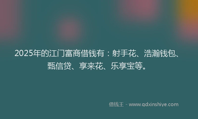2025年的江门富商借钱有：射手花、浩瀚钱包、甄信贷、享来花、乐享宝等。