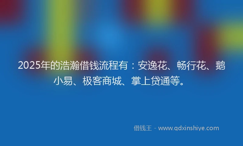 2025年的浩瀚借钱流程有：安逸花、畅行花、鹅小易、极客商城、掌上贷通等。