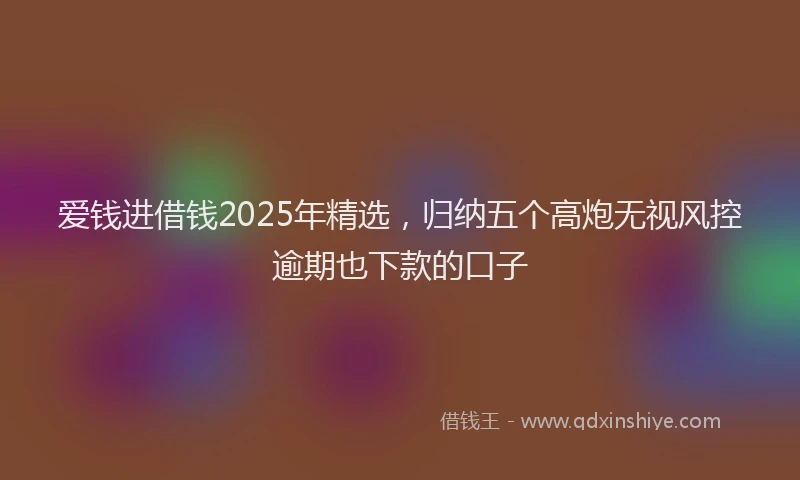 爱钱进借钱2025年精选，归纳五个高炮无视风控逾期也下款的口子