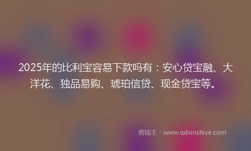 2025年的比利宝容易下款吗有：安心贷宝融、大洋花、独品易购、琥珀信贷、现金贷宝等。