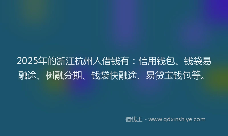 2025年的浙江杭州人借钱有：信用钱包、钱袋易融途、树融分期、钱袋快融途、易贷宝钱包等。