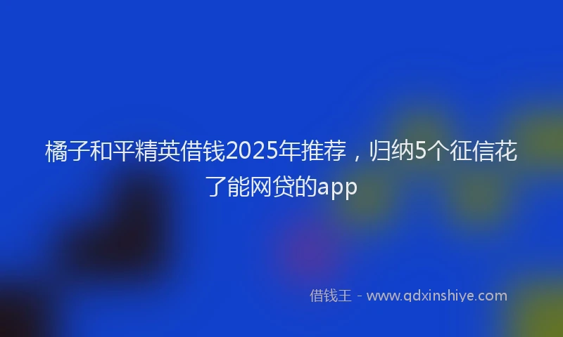 橘子和平精英借钱2025年推荐，归纳5个征信花了能网贷的app