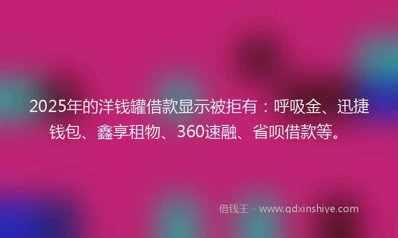 2025年的洋钱罐借款显示被拒有：呼吸金、迅捷钱包、鑫享租物、360速融、省呗借款等。