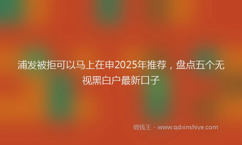 浦发被拒可以马上在申2025年推荐，盘点五个无视黑白户最新口子