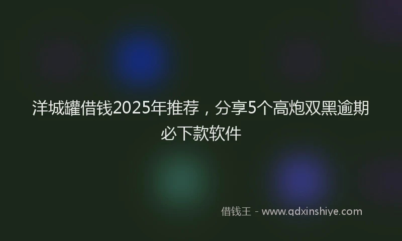 洋城罐借钱2025年推荐，分享5个高炮双黑逾期必下款软件