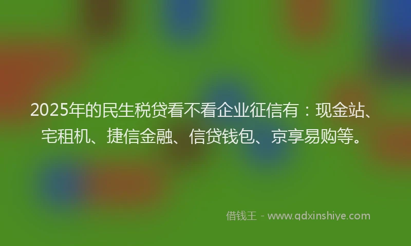 2025年的民生税贷看不看企业征信有：现金站、宅租机、捷信金融、信贷钱包、京享易购等。