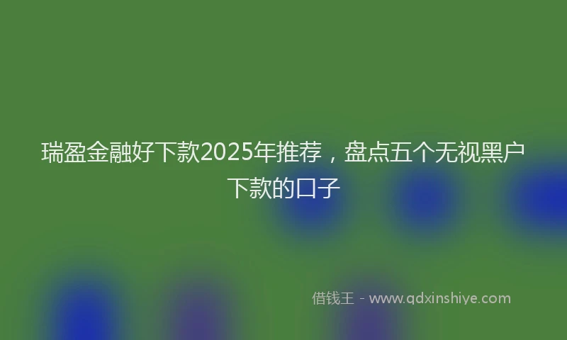 瑞盈金融好下款2025年推荐，盘点五个无视黑户下款的口子