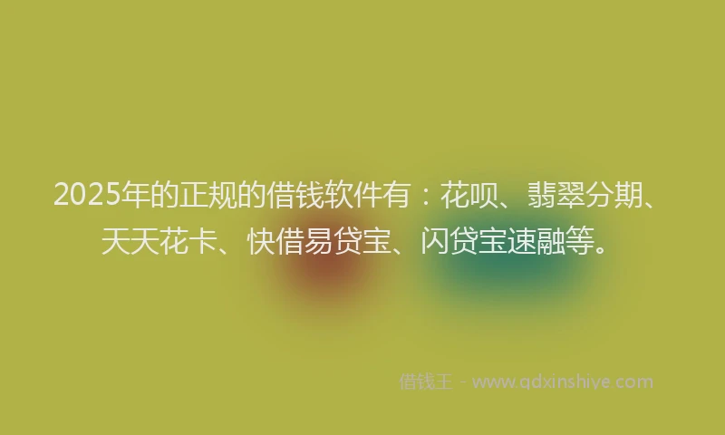 2025年的正规的借钱软件有：花呗、翡翠分期、天天花卡、快借易贷宝、闪贷宝速融等。