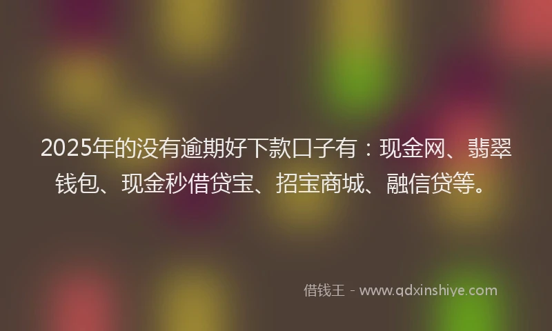 2025年的没有逾期好下款口子有：现金网、翡翠钱包、现金秒借贷宝、招宝商城、融信贷等。