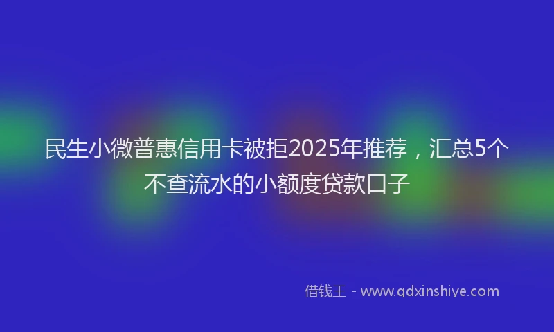 民生小微普惠信用卡被拒2025年推荐，汇总5个不查流水的小额度贷款口子