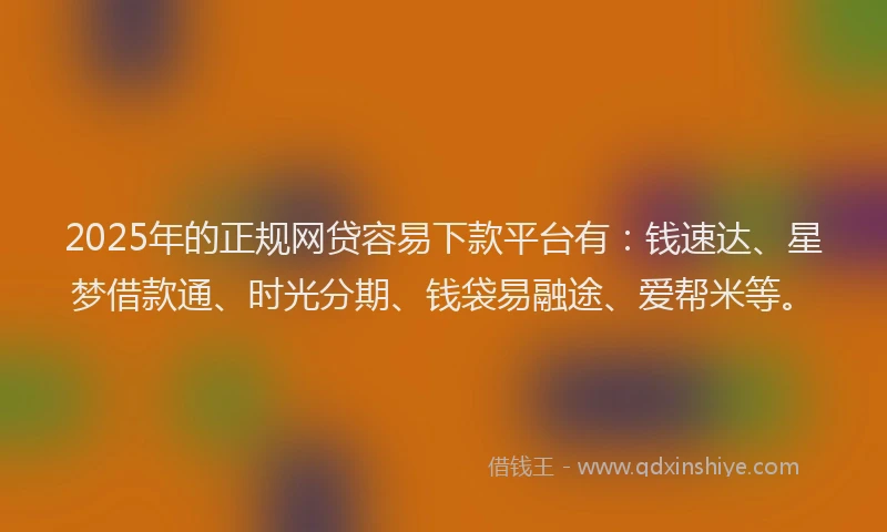 2025年的正规网贷容易下款平台有：钱速达、星梦借款通、时光分期、钱袋易融途、爱帮米等。