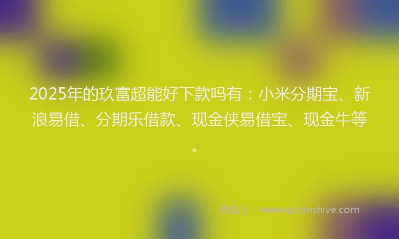 2025年的玖富超能好下款吗有：小米分期宝、新浪易借、分期乐借款、现金侠易借宝、现金牛等。