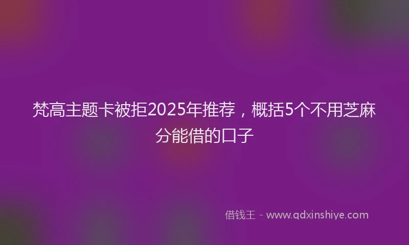 梵高主题卡被拒2025年推荐，概括5个不用芝麻分能借的口子