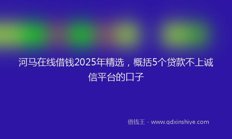 河马在线借钱2025年精选，概括5个贷款不上诚信平台的口子