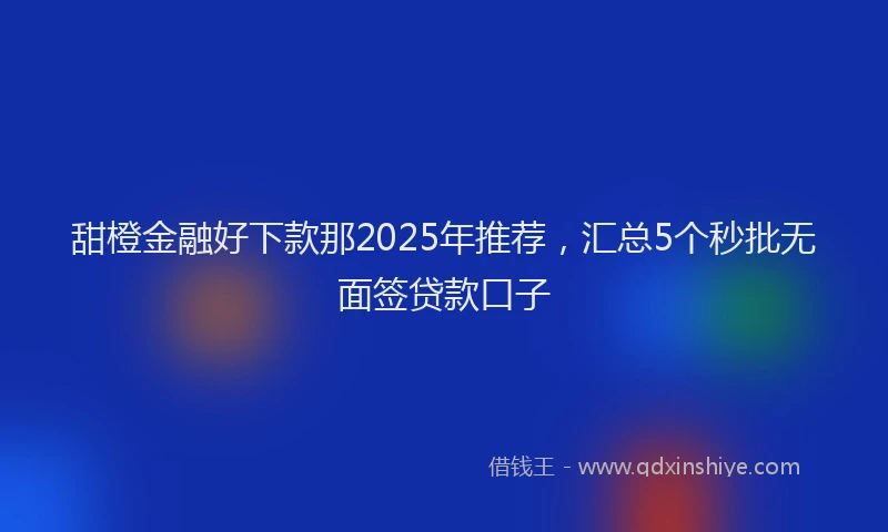 甜橙金融好下款那2025年推荐，汇总5个秒批无面签贷款口子