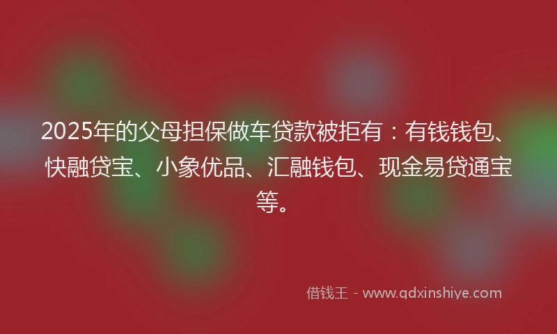 2025年的父母担保做车贷款被拒有：有钱钱包、快融贷宝、小象优品、汇融钱包、现金易贷通宝等。