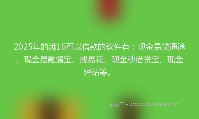 2025年的满16可以借款的软件有：现金易贷通途、现金易融通宝、戒易花、现金秒借贷宝、现金驿站等。
