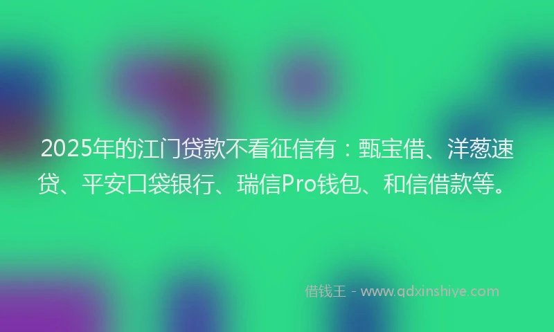 2025年的江门贷款不看征信有：甄宝借、洋葱速贷、平安口袋银行、瑞信Pro钱包、和信借款等。