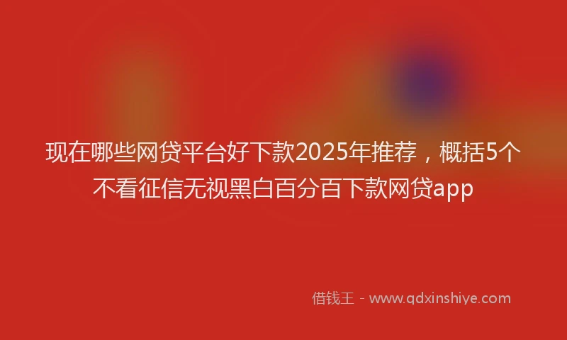 现在哪些网贷平台好下款2025年推荐，概括5个不看征信无视黑白百分百下款网贷app