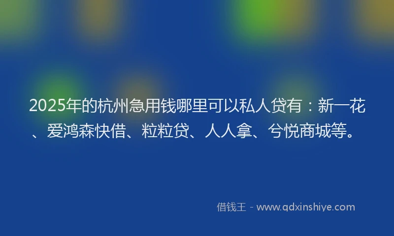 2025年的杭州急用钱哪里可以私人贷有：新一花、爱鸿森快借、粒粒贷、人人拿、兮悦商城等。