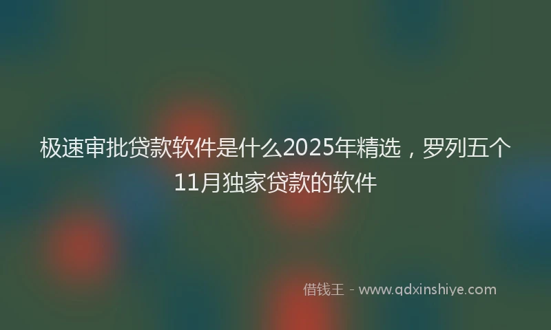 极速审批贷款软件是什么2025年精选，罗列五个11月独家贷款的软件