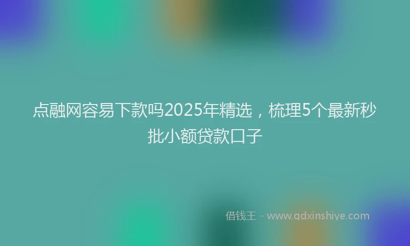 点融网容易下款吗2025年精选，梳理5个最新秒批小额贷款口子