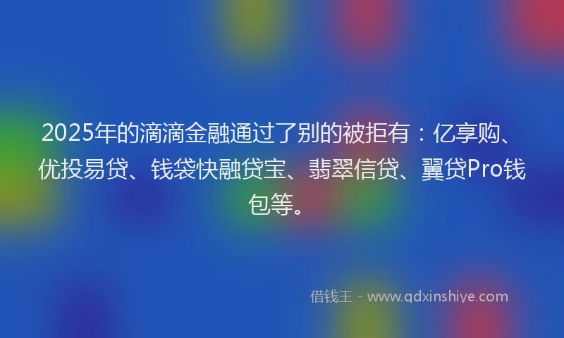 2025年的滴滴金融通过了别的被拒有：亿享购、优投易贷、钱袋快融贷宝、翡翠信贷、翼贷Pro钱包等。
