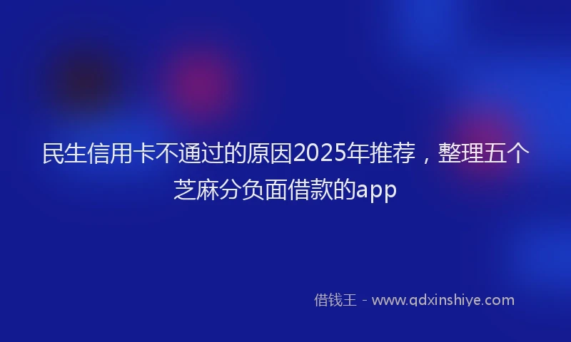 民生信用卡不通过的原因2025年推荐，整理五个芝麻分负面借款的app
