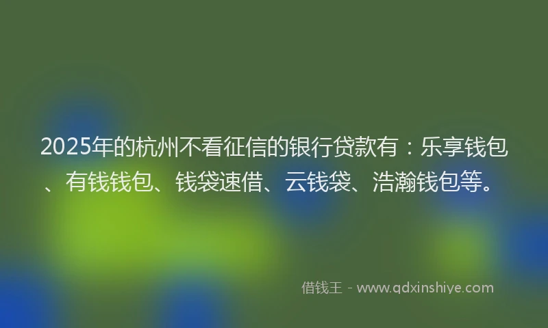 2025年的杭州不看征信的银行贷款有：乐享钱包、有钱钱包、钱袋速借、云钱袋、浩瀚钱包等。