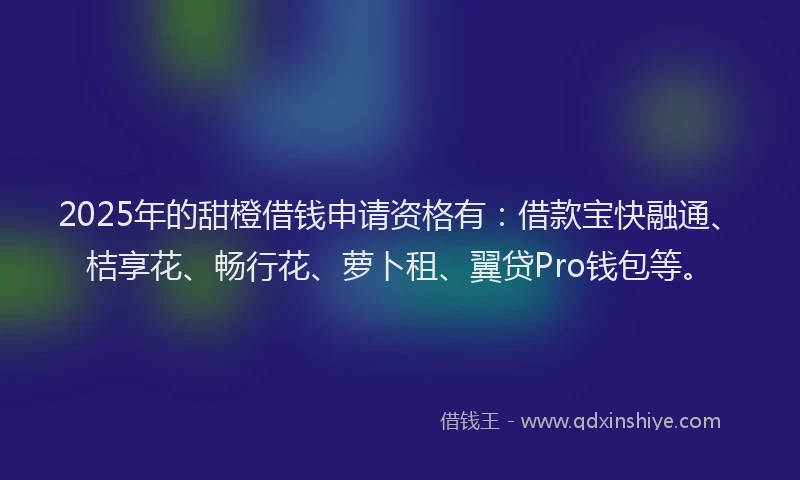 2025年的甜橙借钱申请资格有：借款宝快融通、桔享花、畅行花、萝卜租、翼贷Pro钱包等。