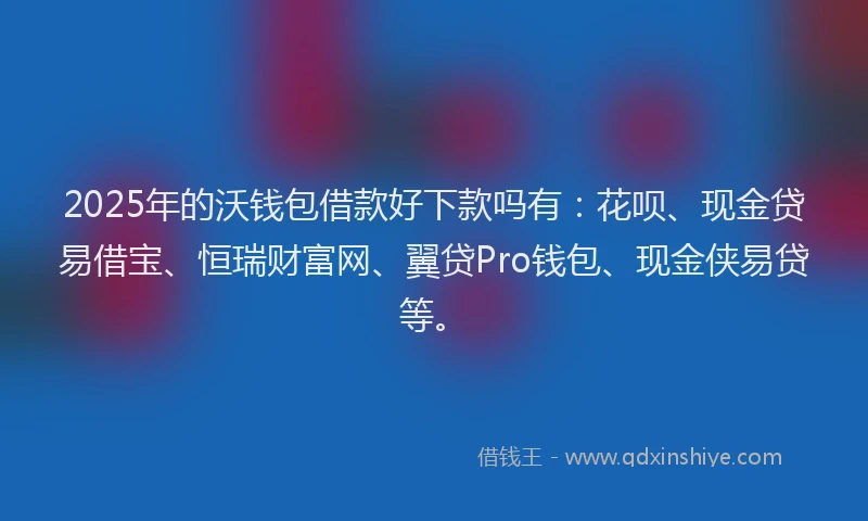 2025年的沃钱包借款好下款吗有：花呗、现金贷易借宝、恒瑞财富网、翼贷Pro钱包、现金侠易贷等。
