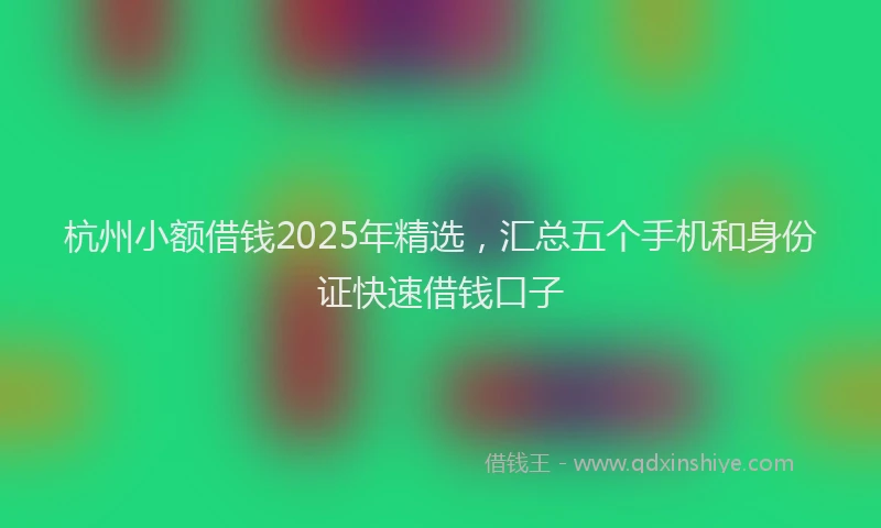 杭州小额借钱2025年精选，汇总五个手机和身份证快速借钱口子