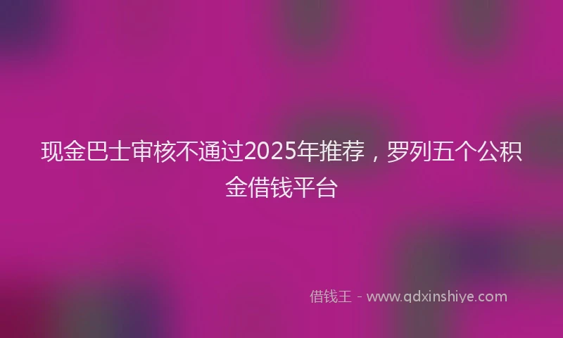 现金巴士审核不通过2025年推荐，罗列五个公积金借钱平台
