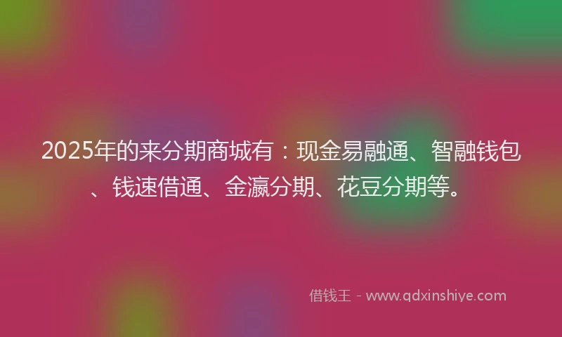 2025年的来分期商城有：现金易融通、智融钱包、钱速借通、金瀛分期、花豆分期等。