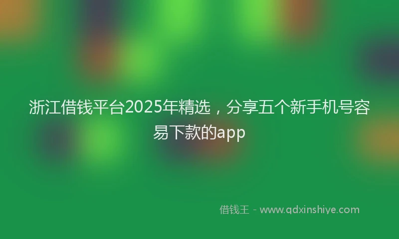 浙江借钱平台2025年精选，分享五个新手机号容易下款的app