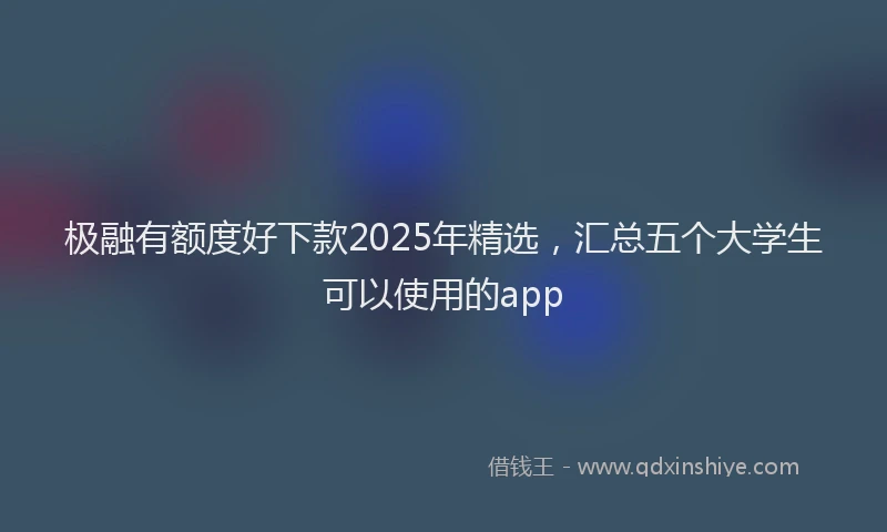 极融有额度好下款2025年精选，汇总五个大学生可以使用的app