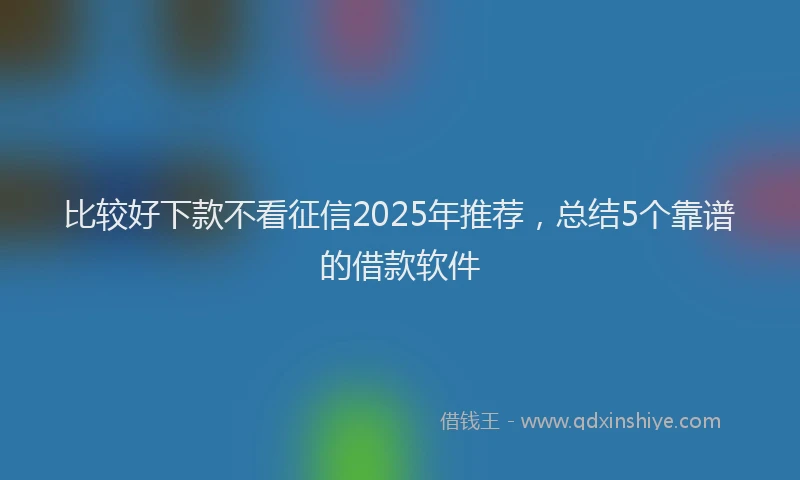 比较好下款不看征信2025年推荐，总结5个靠谱的借款软件