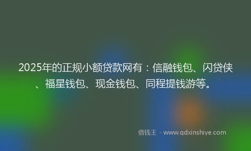 2025年的正规小额贷款网有：信融钱包、闪贷侠、福星钱包、现金钱包、同程提钱游等。